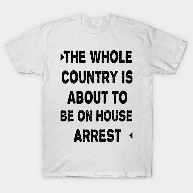 THE WHOLE COUNTRY IS ABOUT TO BE ON HOUSE ARREST T-Shirt by ELITE STORE